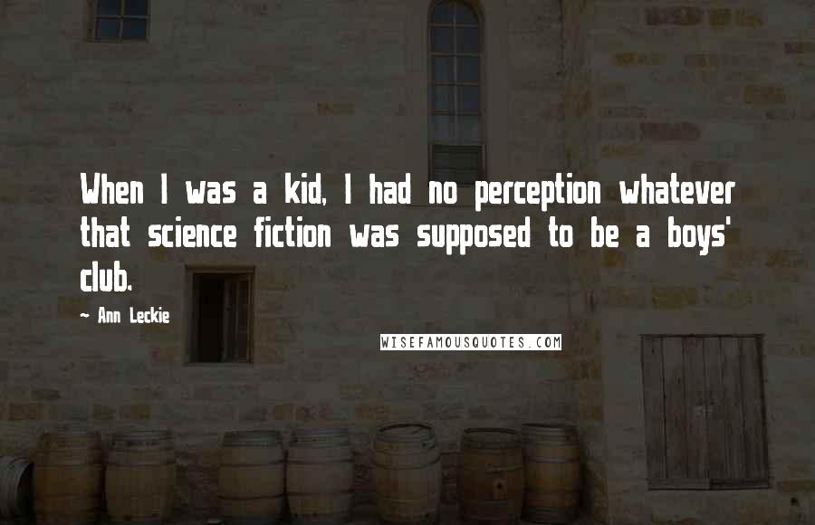Ann Leckie Quotes: When I was a kid, I had no perception whatever that science fiction was supposed to be a boys' club.