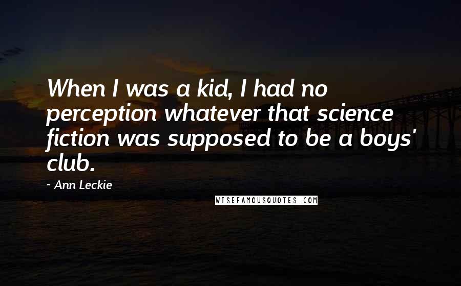 Ann Leckie Quotes: When I was a kid, I had no perception whatever that science fiction was supposed to be a boys' club.