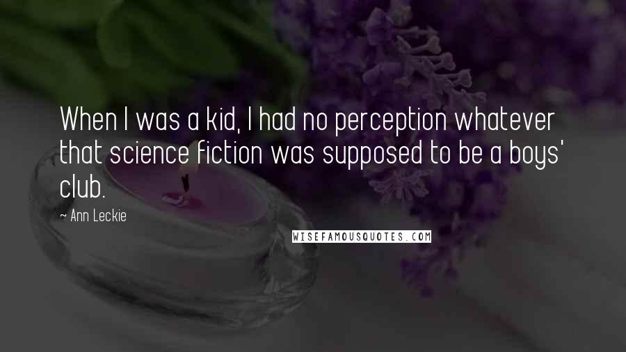 Ann Leckie Quotes: When I was a kid, I had no perception whatever that science fiction was supposed to be a boys' club.