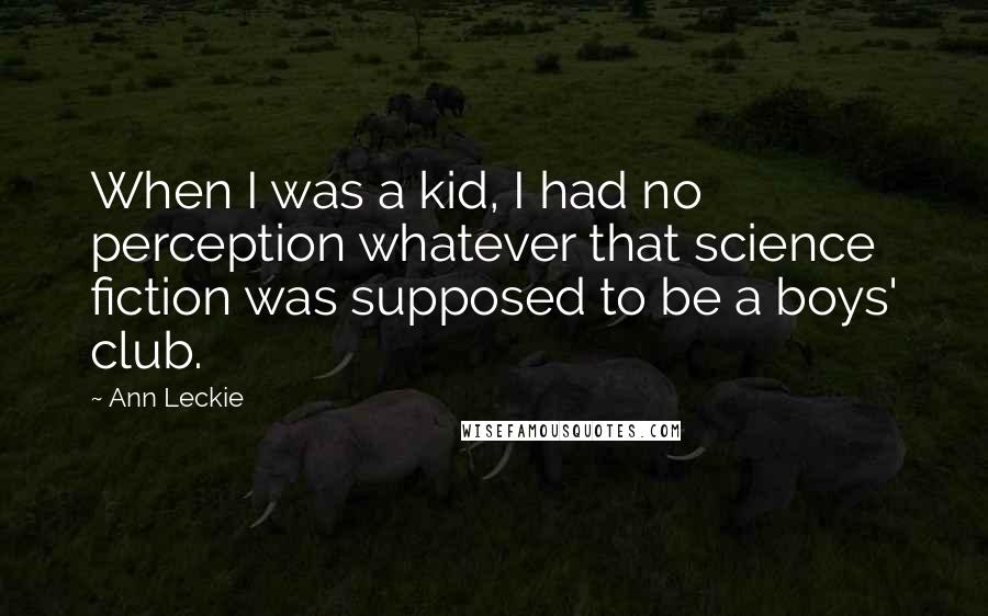 Ann Leckie Quotes: When I was a kid, I had no perception whatever that science fiction was supposed to be a boys' club.