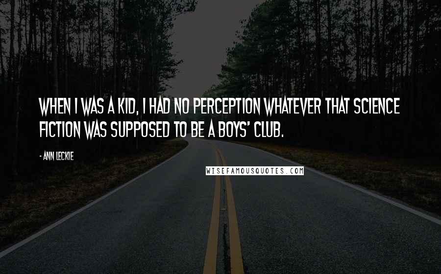 Ann Leckie Quotes: When I was a kid, I had no perception whatever that science fiction was supposed to be a boys' club.