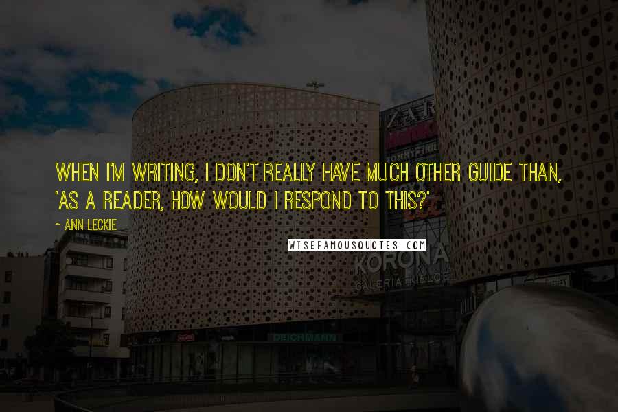 Ann Leckie Quotes: When I'm writing, I don't really have much other guide than, 'As a reader, how would I respond to this?'