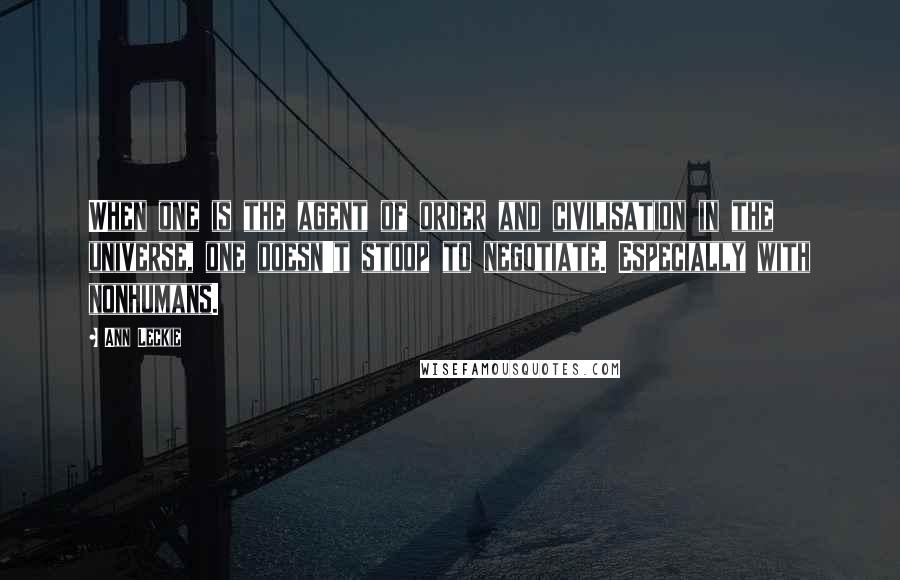 Ann Leckie Quotes: When one is the agent of order and civilisation in the universe, one doesn't stoop to negotiate. Especially with nonhumans.