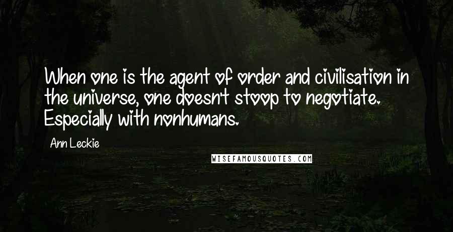 Ann Leckie Quotes: When one is the agent of order and civilisation in the universe, one doesn't stoop to negotiate. Especially with nonhumans.