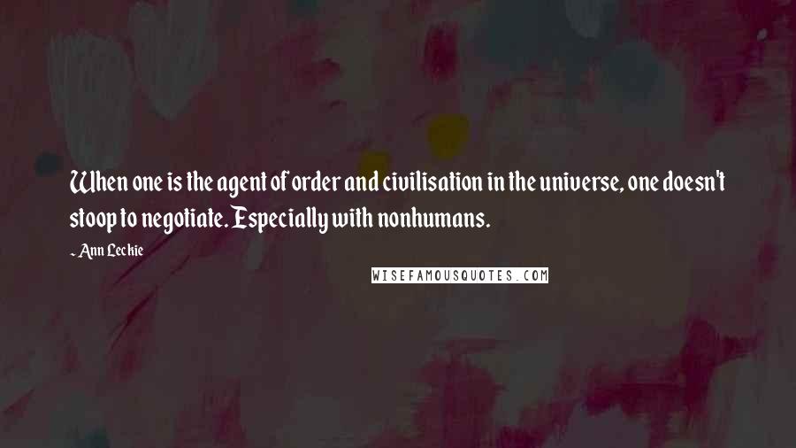 Ann Leckie Quotes: When one is the agent of order and civilisation in the universe, one doesn't stoop to negotiate. Especially with nonhumans.