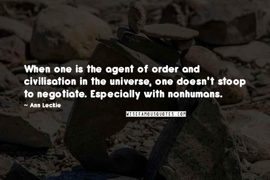 Ann Leckie Quotes: When one is the agent of order and civilisation in the universe, one doesn't stoop to negotiate. Especially with nonhumans.