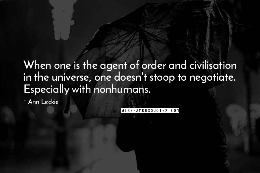 Ann Leckie Quotes: When one is the agent of order and civilisation in the universe, one doesn't stoop to negotiate. Especially with nonhumans.