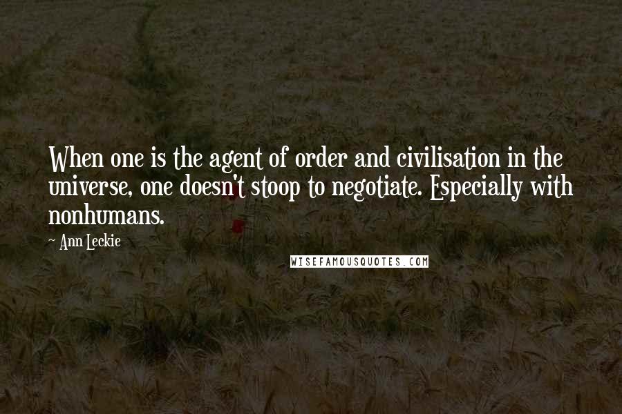 Ann Leckie Quotes: When one is the agent of order and civilisation in the universe, one doesn't stoop to negotiate. Especially with nonhumans.