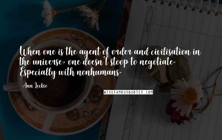 Ann Leckie Quotes: When one is the agent of order and civilisation in the universe, one doesn't stoop to negotiate. Especially with nonhumans.