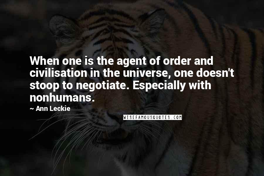 Ann Leckie Quotes: When one is the agent of order and civilisation in the universe, one doesn't stoop to negotiate. Especially with nonhumans.