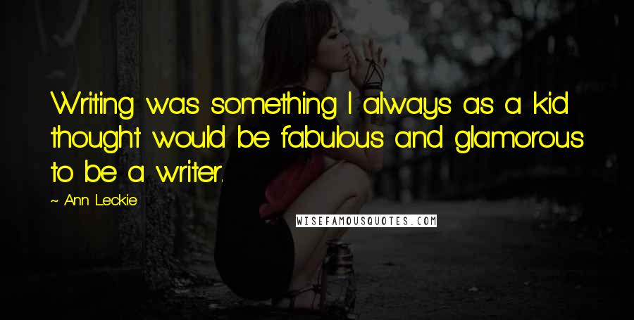 Ann Leckie Quotes: Writing was something I always as a kid thought would be fabulous and glamorous to be a writer.