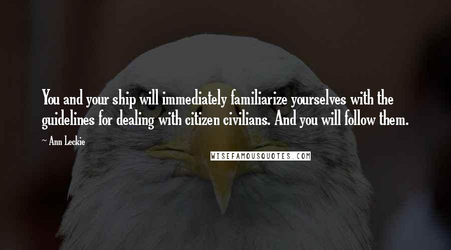 Ann Leckie Quotes: You and your ship will immediately familiarize yourselves with the guidelines for dealing with citizen civilians. And you will follow them.