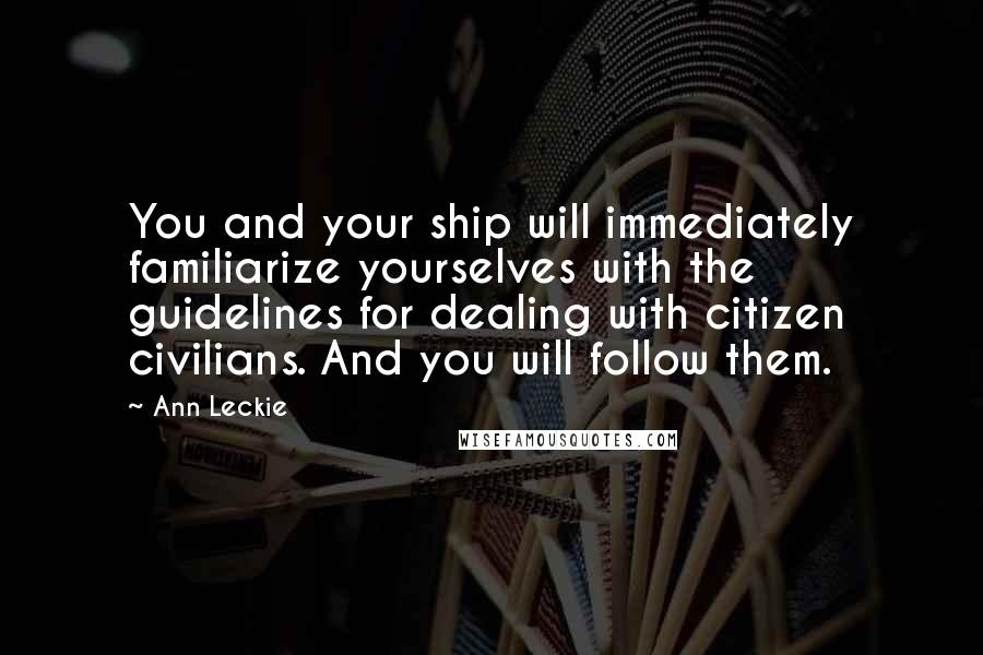 Ann Leckie Quotes: You and your ship will immediately familiarize yourselves with the guidelines for dealing with citizen civilians. And you will follow them.