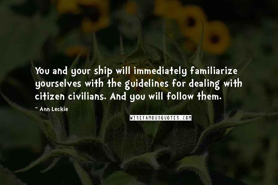 Ann Leckie Quotes: You and your ship will immediately familiarize yourselves with the guidelines for dealing with citizen civilians. And you will follow them.