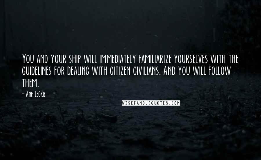 Ann Leckie Quotes: You and your ship will immediately familiarize yourselves with the guidelines for dealing with citizen civilians. And you will follow them.