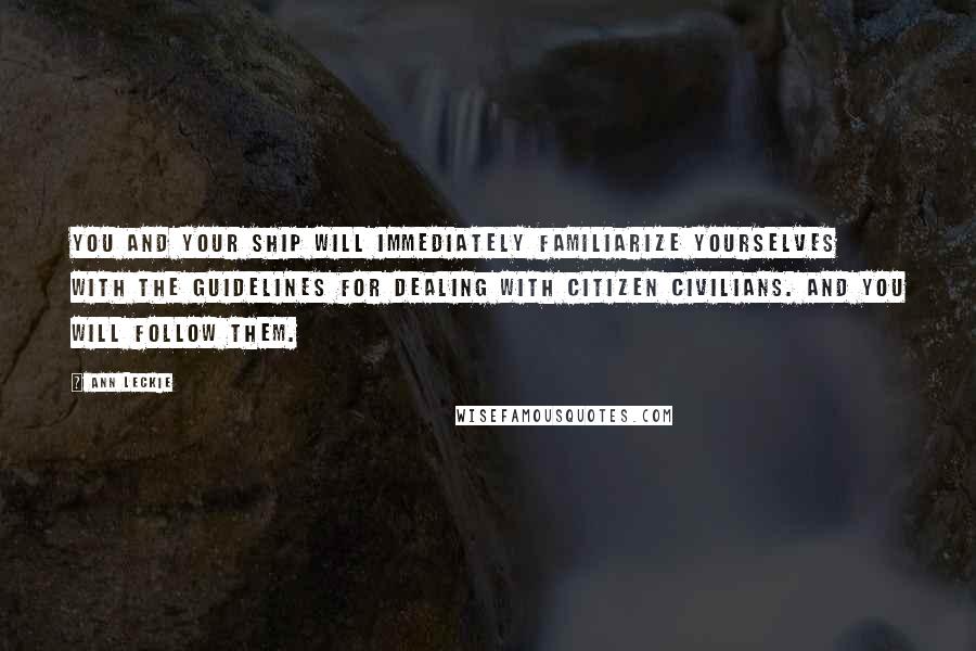 Ann Leckie Quotes: You and your ship will immediately familiarize yourselves with the guidelines for dealing with citizen civilians. And you will follow them.