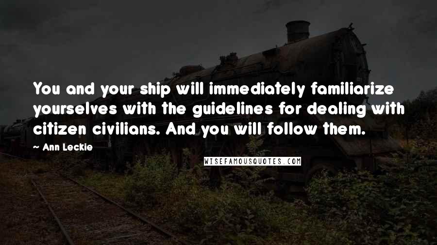 Ann Leckie Quotes: You and your ship will immediately familiarize yourselves with the guidelines for dealing with citizen civilians. And you will follow them.