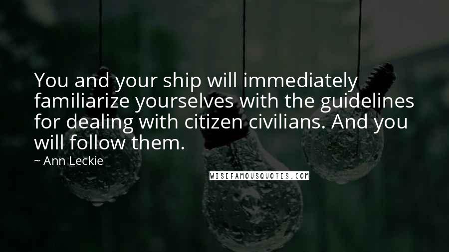 Ann Leckie Quotes: You and your ship will immediately familiarize yourselves with the guidelines for dealing with citizen civilians. And you will follow them.