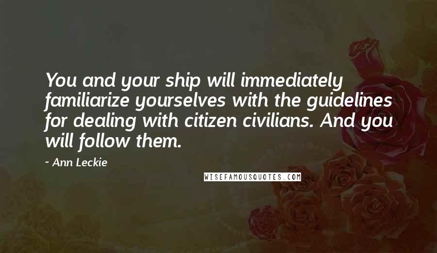 Ann Leckie Quotes: You and your ship will immediately familiarize yourselves with the guidelines for dealing with citizen civilians. And you will follow them.