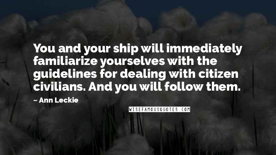 Ann Leckie Quotes: You and your ship will immediately familiarize yourselves with the guidelines for dealing with citizen civilians. And you will follow them.