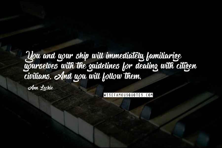 Ann Leckie Quotes: You and your ship will immediately familiarize yourselves with the guidelines for dealing with citizen civilians. And you will follow them.