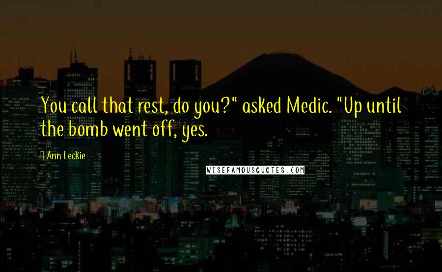 Ann Leckie Quotes: You call that rest, do you?" asked Medic. "Up until the bomb went off, yes.