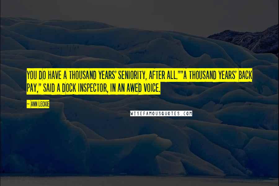 Ann Leckie Quotes: You do have a thousand years' seniority, after all.""A thousand years' back pay," said a dock inspector, in an awed voice.