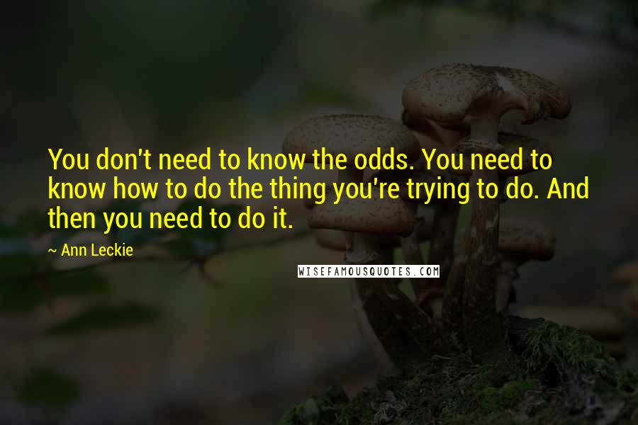 Ann Leckie Quotes: You don't need to know the odds. You need to know how to do the thing you're trying to do. And then you need to do it.