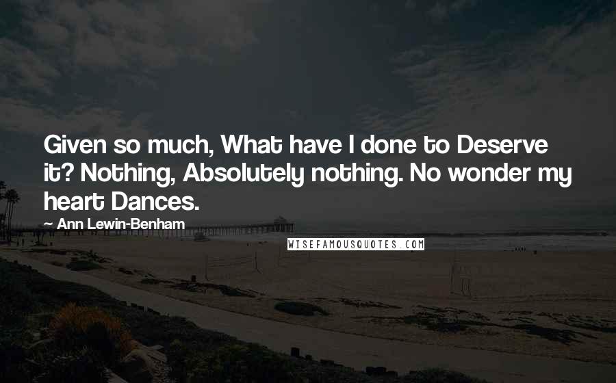 Ann Lewin-Benham Quotes: Given so much, What have I done to Deserve it? Nothing, Absolutely nothing. No wonder my heart Dances.