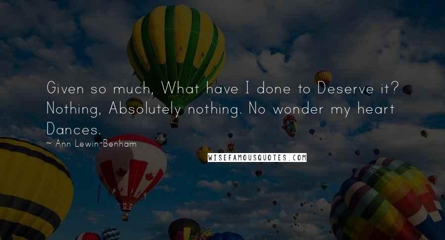 Ann Lewin-Benham Quotes: Given so much, What have I done to Deserve it? Nothing, Absolutely nothing. No wonder my heart Dances.