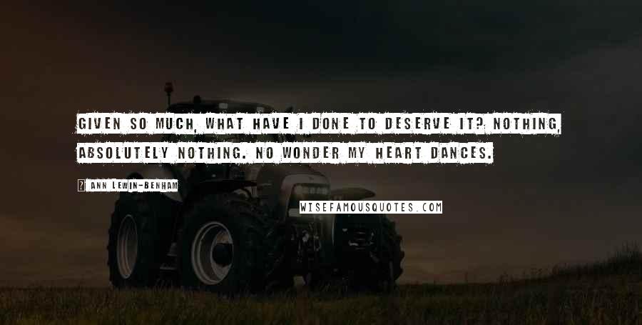 Ann Lewin-Benham Quotes: Given so much, What have I done to Deserve it? Nothing, Absolutely nothing. No wonder my heart Dances.