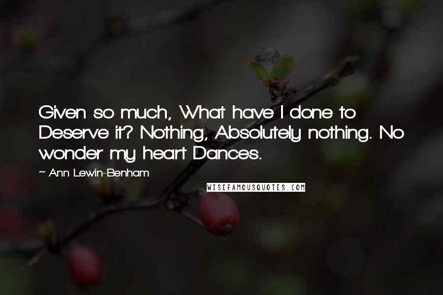 Ann Lewin-Benham Quotes: Given so much, What have I done to Deserve it? Nothing, Absolutely nothing. No wonder my heart Dances.