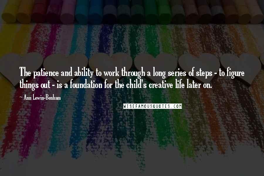 Ann Lewin-Benham Quotes: The patience and ability to work through a long series of steps - to figure things out - is a foundation for the child's creative life later on.