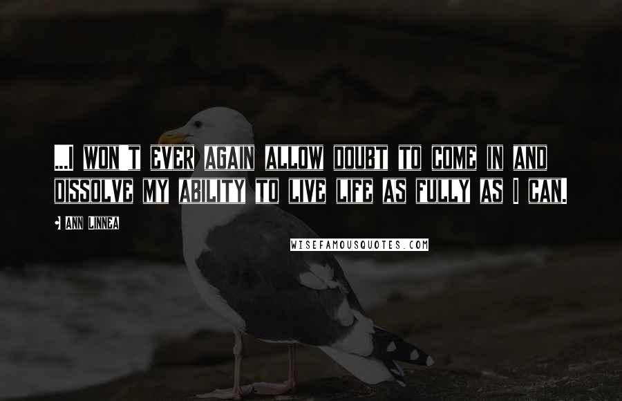 Ann Linnea Quotes: ...I won't ever again allow doubt to come in and dissolve my ability to live life as fully as I can.