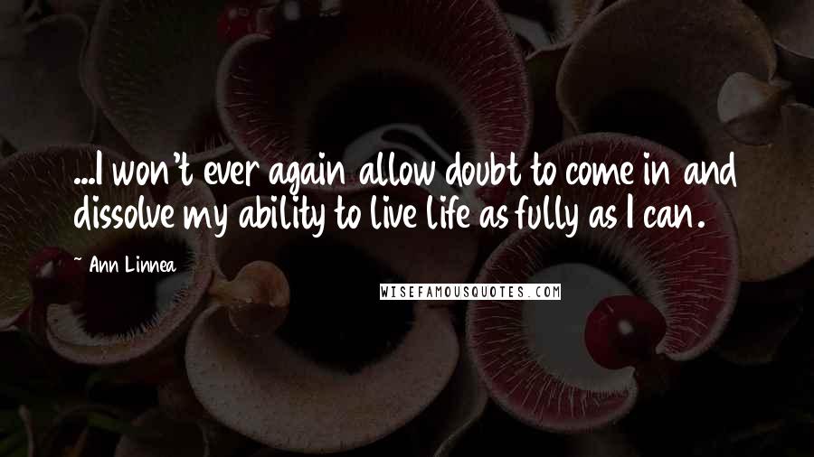 Ann Linnea Quotes: ...I won't ever again allow doubt to come in and dissolve my ability to live life as fully as I can.
