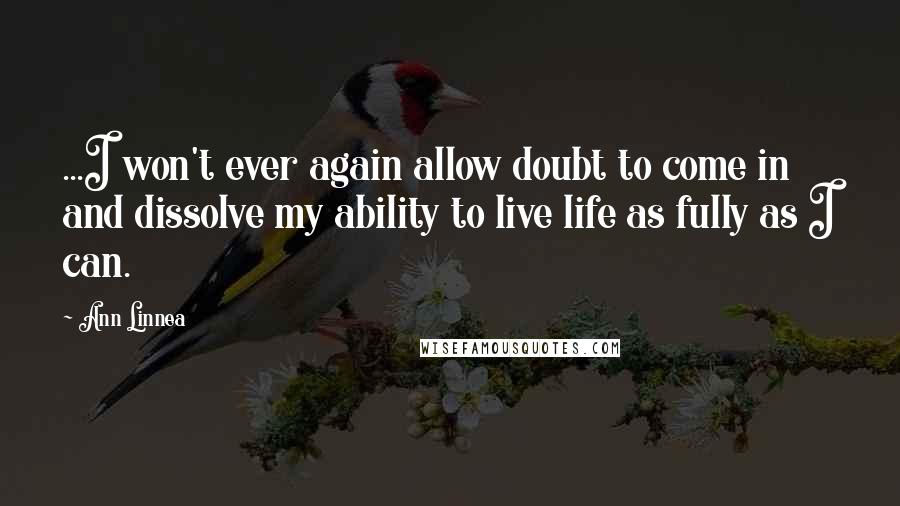 Ann Linnea Quotes: ...I won't ever again allow doubt to come in and dissolve my ability to live life as fully as I can.