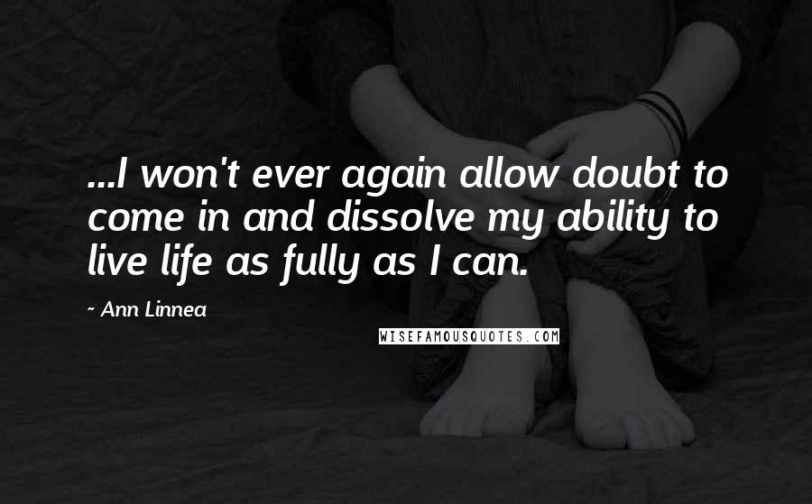 Ann Linnea Quotes: ...I won't ever again allow doubt to come in and dissolve my ability to live life as fully as I can.