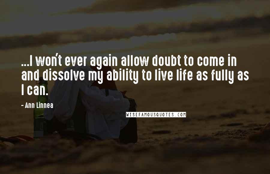 Ann Linnea Quotes: ...I won't ever again allow doubt to come in and dissolve my ability to live life as fully as I can.