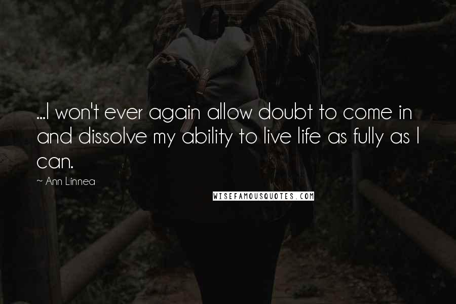Ann Linnea Quotes: ...I won't ever again allow doubt to come in and dissolve my ability to live life as fully as I can.