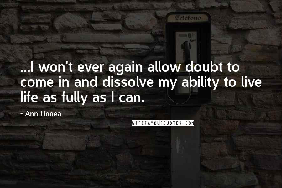 Ann Linnea Quotes: ...I won't ever again allow doubt to come in and dissolve my ability to live life as fully as I can.