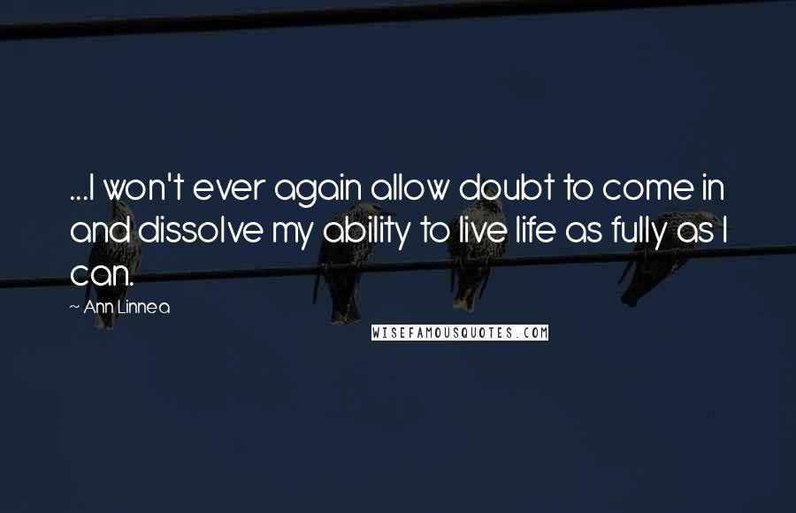 Ann Linnea Quotes: ...I won't ever again allow doubt to come in and dissolve my ability to live life as fully as I can.