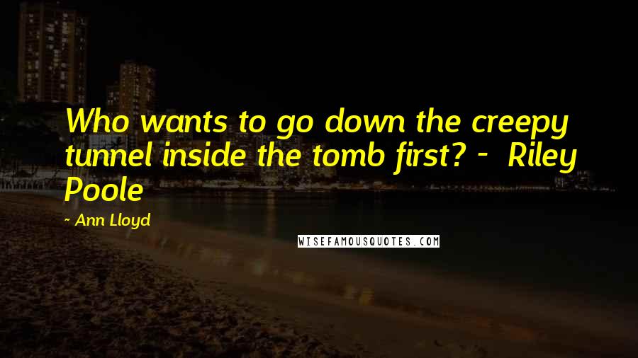 Ann Lloyd Quotes: Who wants to go down the creepy tunnel inside the tomb first? - Riley Poole