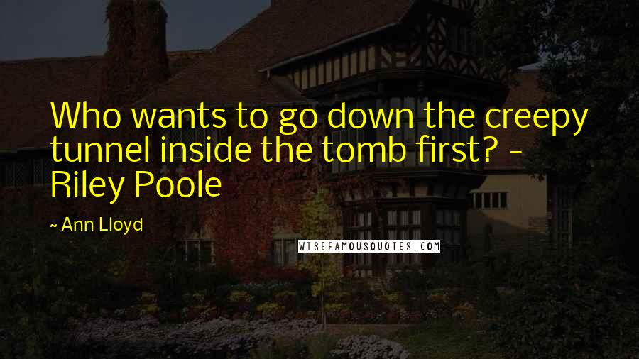 Ann Lloyd Quotes: Who wants to go down the creepy tunnel inside the tomb first? -  Riley Poole