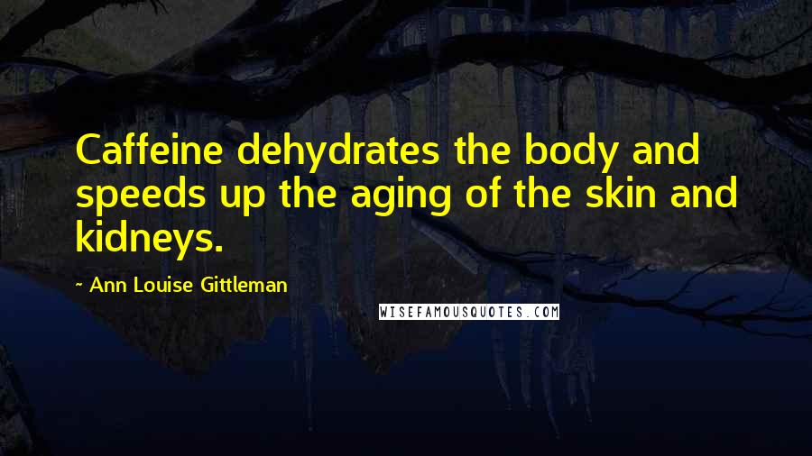 Ann Louise Gittleman Quotes: Caffeine dehydrates the body and speeds up the aging of the skin and kidneys.