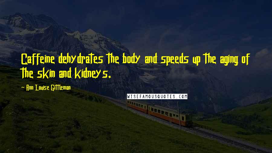 Ann Louise Gittleman Quotes: Caffeine dehydrates the body and speeds up the aging of the skin and kidneys.