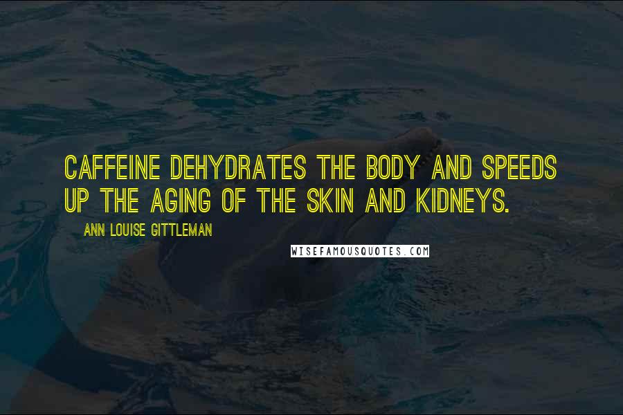 Ann Louise Gittleman Quotes: Caffeine dehydrates the body and speeds up the aging of the skin and kidneys.