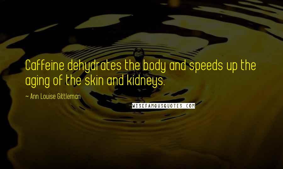 Ann Louise Gittleman Quotes: Caffeine dehydrates the body and speeds up the aging of the skin and kidneys.