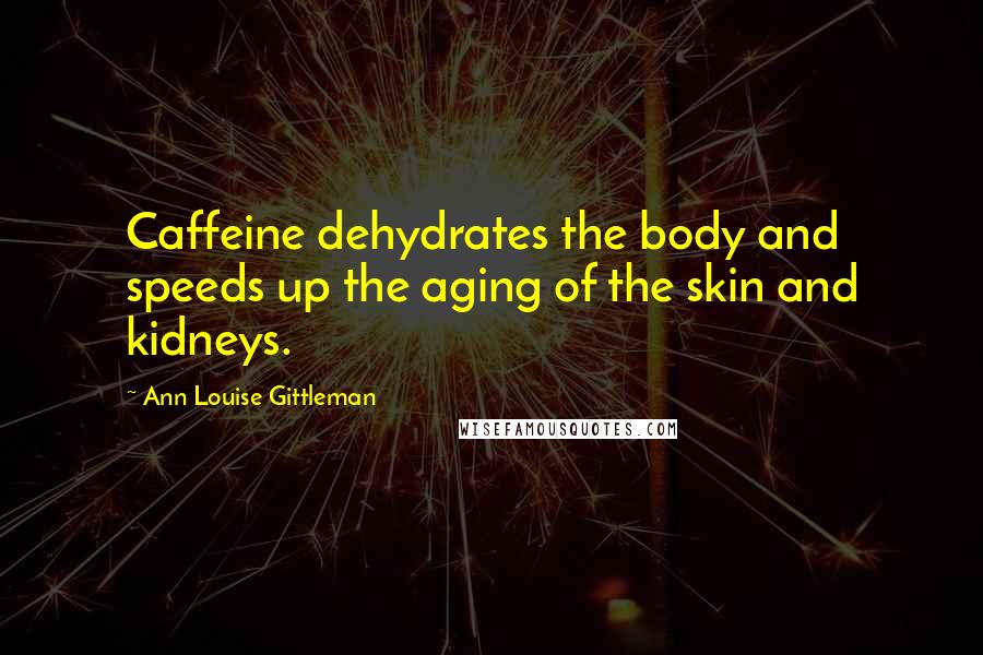 Ann Louise Gittleman Quotes: Caffeine dehydrates the body and speeds up the aging of the skin and kidneys.