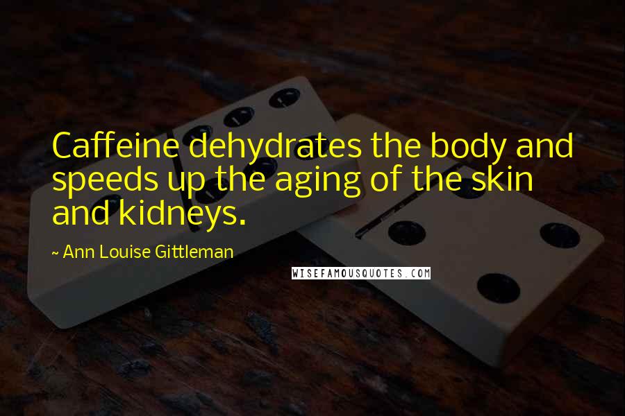 Ann Louise Gittleman Quotes: Caffeine dehydrates the body and speeds up the aging of the skin and kidneys.