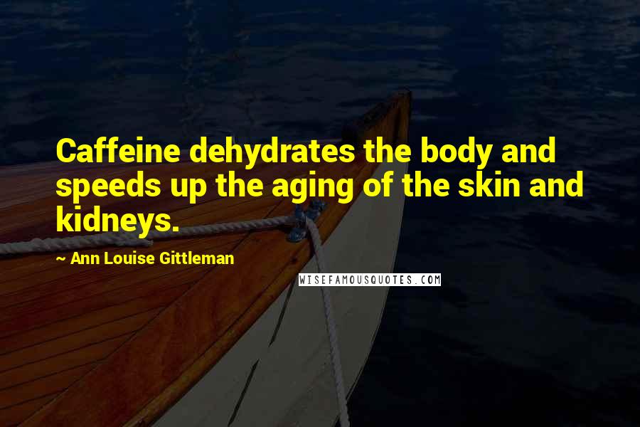 Ann Louise Gittleman Quotes: Caffeine dehydrates the body and speeds up the aging of the skin and kidneys.